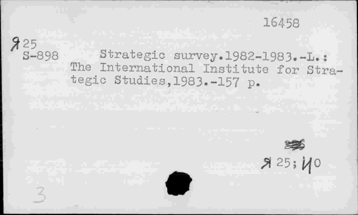 ﻿16458
S-898 Strategic survey.1982-1983.-L.: The International Institute for Strategic Studies,1983.-157 p.
Л 25;